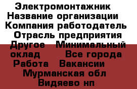 Электромонтажник › Название организации ­ Компания-работодатель › Отрасль предприятия ­ Другое › Минимальный оклад ­ 1 - Все города Работа » Вакансии   . Мурманская обл.,Видяево нп